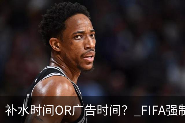 补水时间OR广告时间？ FIFA强制设置补水时间遭多方质疑